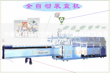 小纸箱开箱机供应公司(如何选择更适合自己的产品)