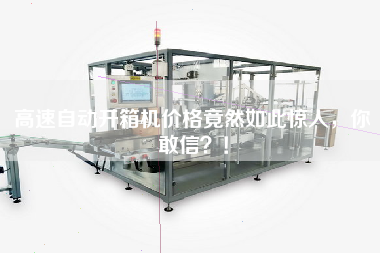 高速自动开箱机价格竟然如此惊人，你敢信！