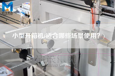 小型开箱机(适合哪些场景使用)