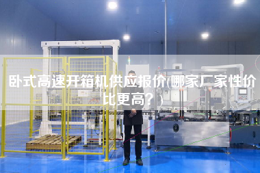 卧式高速开箱机供应报价(哪家厂家性价比更高)