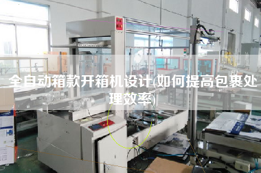 全自动箱款开箱机设计(如何提高包裹处理效率)