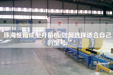 珠海纸箱成型开箱机(如何选择适合自己的型号)