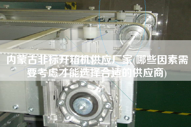 内蒙古非标开箱机供应厂家(哪些因素需要考虑才能选择合适的供应商)