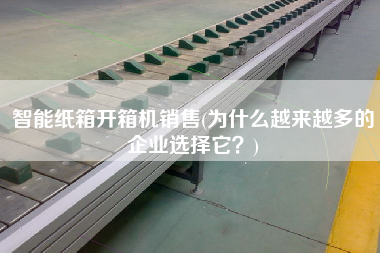 智能纸箱开箱机销售(为什么越来越多的企业选择它)