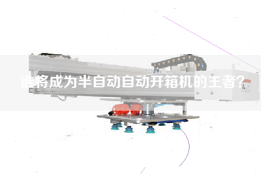 谁将成为半自动自动开箱机的王者