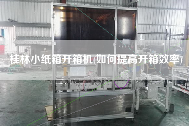 桂林小纸箱开箱机(如何提高开箱效率)