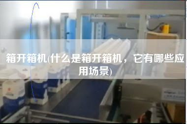 箱开箱机(什么是箱开箱机，它有哪些应用场景)