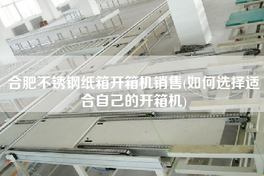 合肥不锈钢纸箱开箱机销售(如何选择适合自己的开箱机)