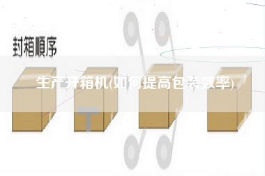 生产开箱机(如何提高包装效率)