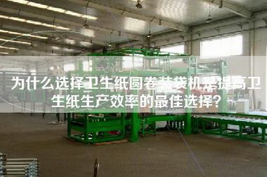 为什么选择卫生纸圆卷装袋机是提高卫生纸生产效率的最佳选择？