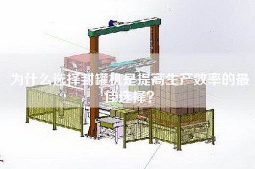 为什么选择封罐机是提高生产效率的最佳选择？