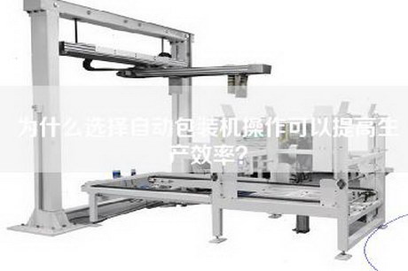 为什么选择自动包装机操作可以提高生产效率？