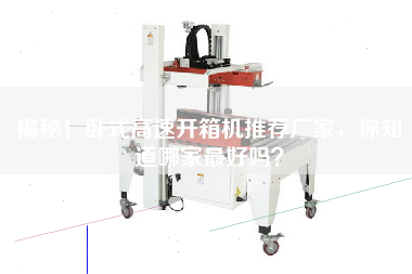 揭秘！卧式高速开箱机推荐厂家，你知道哪家z好吗？