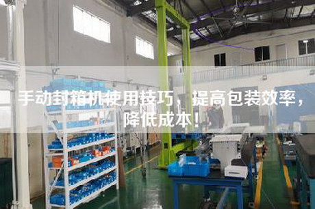 手动封箱机使用技巧，提高包装效率，降低成本！