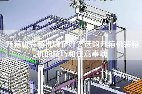 开箱机装箱机哪个好？选购开箱机装箱机的技巧和注意事项