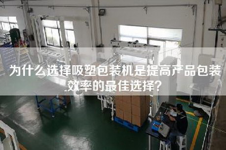 为什么选择吸塑包装机是提高产品包装效率的最佳选择？