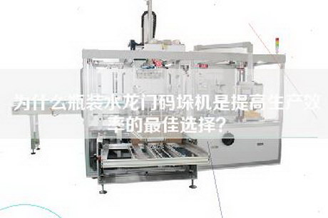 为什么瓶装水龙门码垛机是提高生产效率的最佳选择？