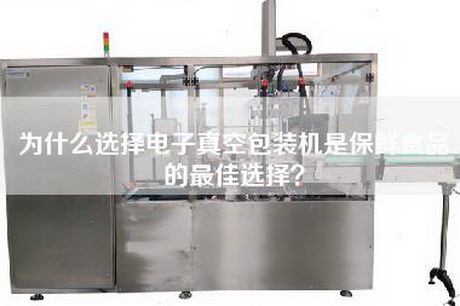 为什么选择电子真空包装机是保鲜食品的最佳选择？
