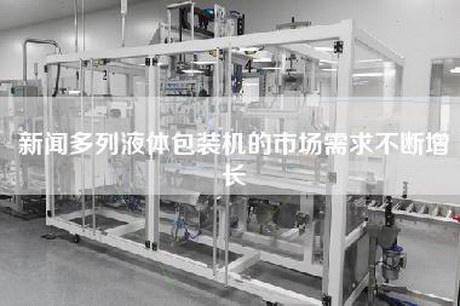 新闻多列液体包装机的市场需求不断增长