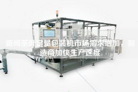 新闻茶叶定量包装机市场需求增加，制造商加快生产速度