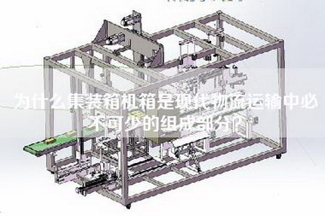 为什么集装箱机箱是现代物流运输中必不可少的组成部分？