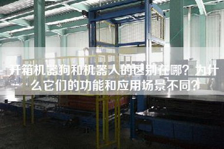 开箱机器狗和机器人的区别在哪？为什么它们的功能和应用场景不同？