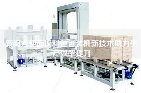 新闻方便面调料包包装机新技术助力生产效率提升