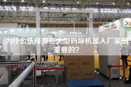 为什么选择哪些大型码垛机器人厂家是重要的？
