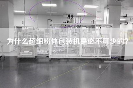 为什么超细粉体包装机是必不可少的？
