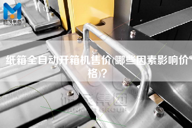 纸箱全自动开箱机售价(哪些因素影响价格)？