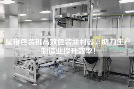 星格包装机高效包装新利器，助力生产制造业提升效率！