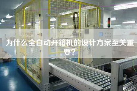 为什么全自动开箱机的设计方案至关重要？