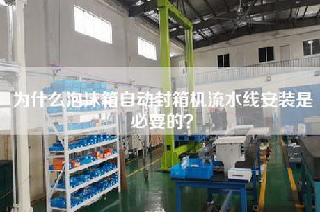 为什么泡沫箱自动封箱机流水线安装是必要的？