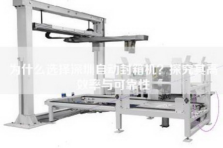 为什么选择深圳自动封箱机？探究其高效率与可靠性