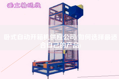 卧式自动开箱机供应公司(如何选择z适合自己的产品)