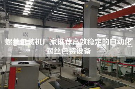螺丝包装机厂家推荐高效稳定的自动化螺丝包装设备