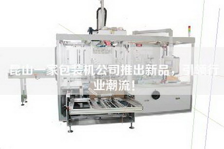 昆山一家包装机公司推出新品，引领行业潮流！