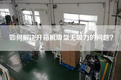如何解决开箱机吸盘无吸力的问题？