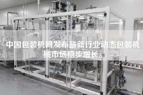中国包装机网发布最新行业动态包装机械市场稳步增长。