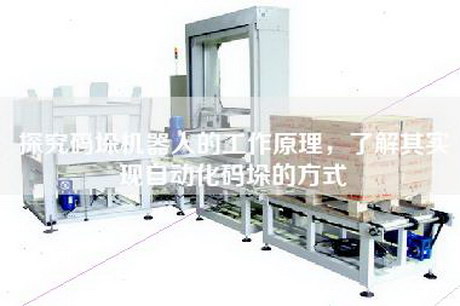 探究码垛机器人的工作原理，了解其实现自动化码垛的方式