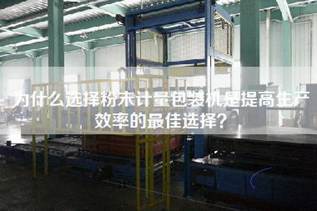 为什么选择粉末计量包装机是提高生产效率的最佳选择？
