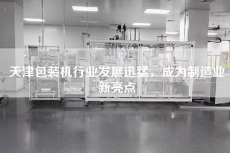 天津包装机行业发展迅猛，成为制造业新亮点