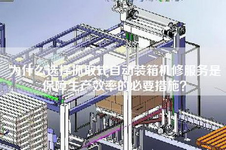 为什么选择抓取式自动装箱机修服务是保障生产效率的必要措施？