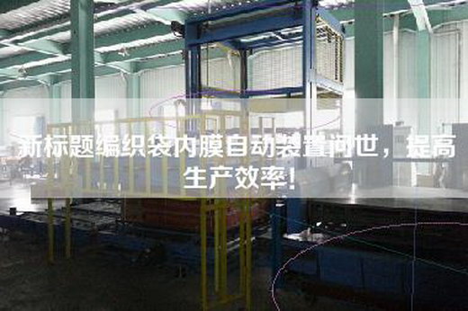 新标题编织袋内膜自动装置问世，提高生产效率！