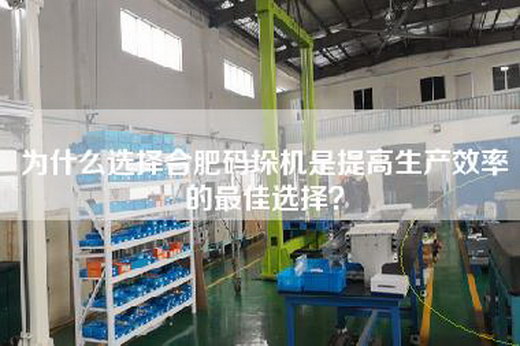 为什么选择合肥码垛机是提高生产效率的最佳选择？
