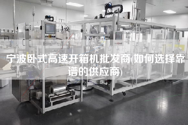 宁波卧式高速开箱机批发商(如何选择靠谱的供应商)