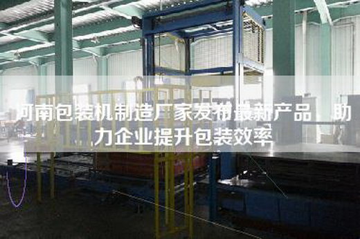 河南包装机制造厂家发布最新产品，助力企业提升包装效率
