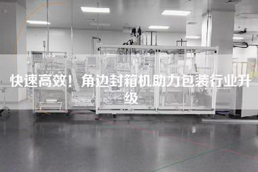 快速高效！角边封箱机助力包装行业升级