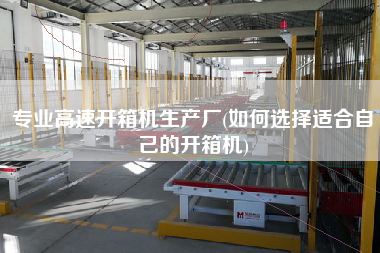 专业高速开箱机生产厂(如何选择适合自己的开箱机)