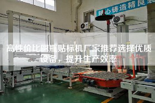 高性价比圆瓶贴标机厂家推荐选择优质设备，提升生产效率
